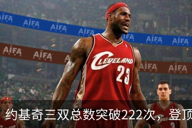 约基奇三双总数突破222次，登顶NBA历史第一